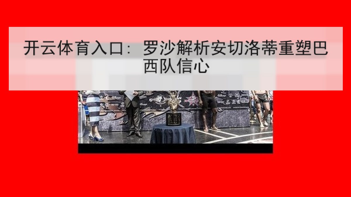 开云体育入口: 罗沙解析安切洛蒂重塑巴西队信心