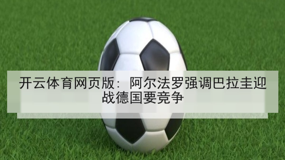 开云体育网页版: 阿尔法罗强调巴拉圭迎战德国要竞争