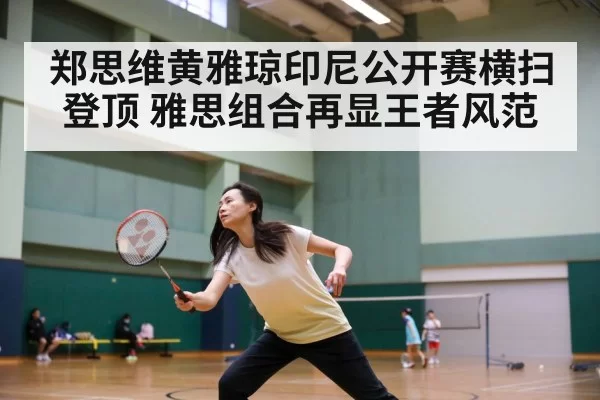 郑思维黄雅琼印尼公开赛横扫登顶 雅思组合再显王者风范