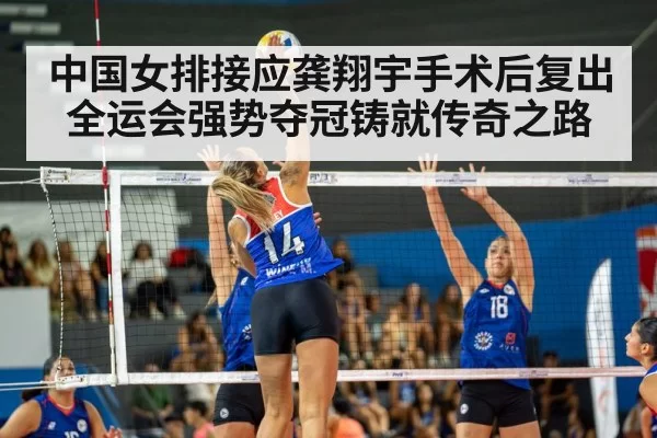 中国女排接应龚翔宇手术后复出全运会强势夺冠铸就传奇之路
