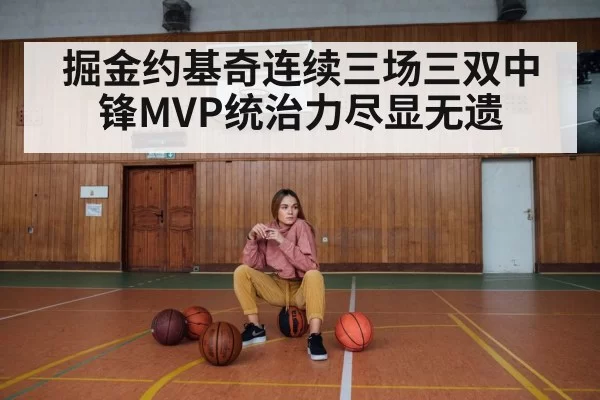 掘金约基奇连续三场三双中锋MVP统治力尽显无遗