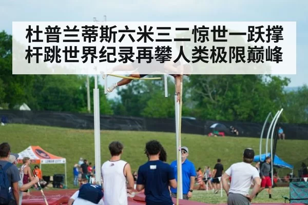 杜普兰蒂斯六米三二惊世一跃撑杆跳世界纪录再攀人类极限巅峰