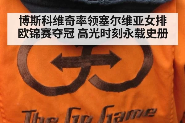 博斯科维奇率领塞尔维亚女排欧锦赛夺冠 高光时刻永载史册