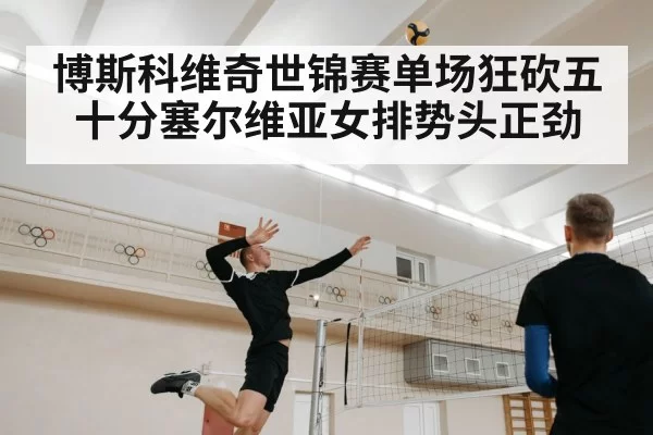 博斯科维奇世锦赛单场狂砍五十分塞尔维亚女排势头正劲