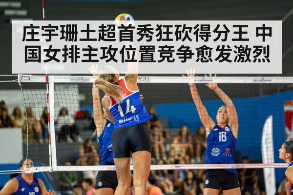 庄宇珊土超首秀狂砍得分王 中国女排主攻位置竞争愈发激烈