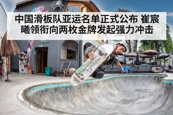 中国滑板队亚运名单正式公布 崔宸曦领衔向两枚金牌发起强力冲击